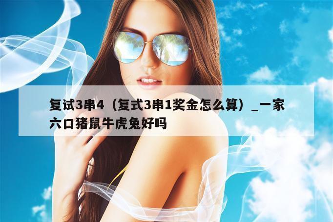 复试3串4（复式3串1奖金怎么算）_一家六口猪鼠牛虎兔好吗